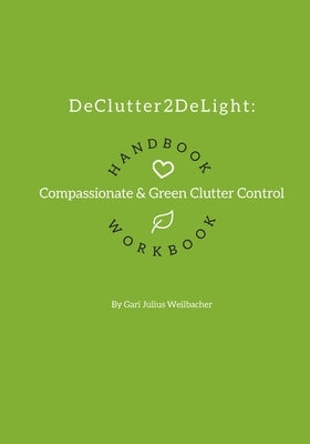 DeClutter2DeLight Handbook + Workbook: Compassionate + Green Clutter Control by Weilbacher, Gari Julius