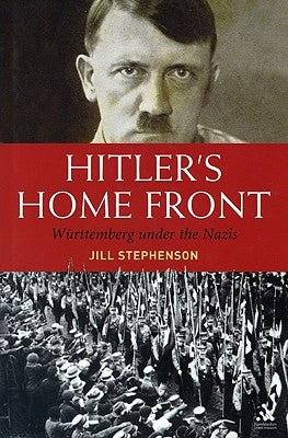 Hitler's Home Front: Wurttemberg Under the Nazis by Stephenson, Jill