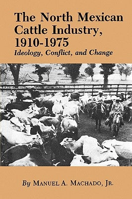 The North Mexican Cattle Industry, 1910-1975: Ideology, Conflict, and Change by Machado, Manuel A., Jr.