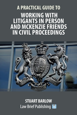 A Practical Guide to Working With Litigants in Person and McKenzie Friends in Civil Proceedings by Barlow, Stuart