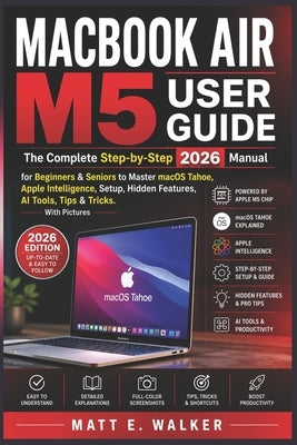 Macbook Air M5 User Guide: The Complete Step-by-Step 2026 Manual for Beginners & Seniors to Master macOS Tahoe Apple Intelligence Setup Hidden Feature by E. Walker, Matt