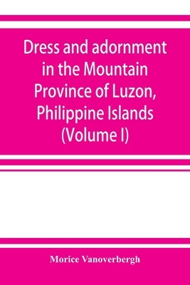 Dress and adornment in the Mountain Province of Luzon, Philippine Islands (Volume I) by Vanoverbergh, Morice