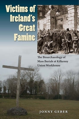 Victims of Ireland's Great Famine: The Bioarchaeology of Mass Burials at Kilkenny Union Workhouse by Geber, Jonny