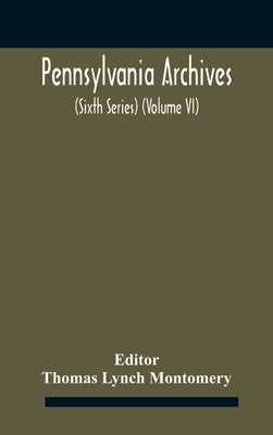 Pennsylvania archives (Sixth Series) (Volume VI) by Lynch Montomery, Thomas