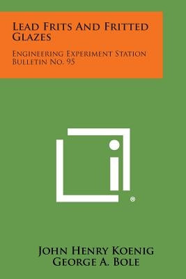Lead Frits and Fritted Glazes: Engineering Experiment Station Bulletin No. 95 by Koenig, John Henry