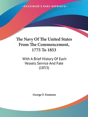 The Navy Of The United States From The Commencement, 1775 To 1853: With A Brief History Of Each Vessels Service And Fate (1853) by Emmons, George F.