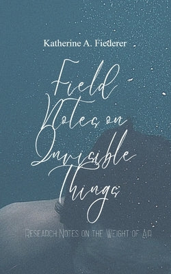 Field Notes on Invisible Things by Fiederer, Katherine Ann
