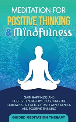 Meditation For Positive Thinking & Mindfulness: Gain Happiness and Positive Energy by Unlocking the Subliminal Secrets of Daily Mindfulness and Positi by Therapy, Guided Meditation
