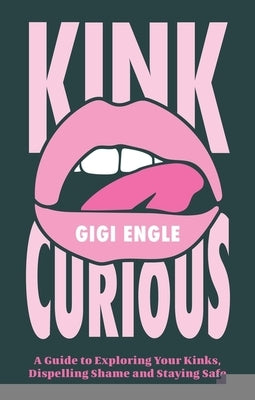Kink Curious: A Guide to Exploring Your Kinks, Dispelling Shame and Staying Safe by Engle, Gigi