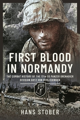 First Blood in Normandy: The Combat History of the 17th SS Panzer Grenadier Division Gotz Von Berlichingen by Stober, Hans
