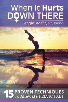 When It Hurts Down There: 15 Proven Techniques to Alleviate Pelvic Pain by Oefelein, Justin