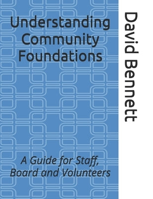 Understanding Community Foundations: A Guide for Staff, Board and Volunteers by Bennett, David J.