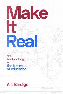 Make it Real: On Technology and the Future of Education by Bardige, Art
