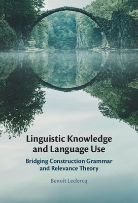Linguistic Knowledge and Language Use: Bridging Construction Grammar and Relevance Theory by LeClercq, Benoît