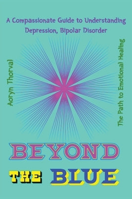 Beyond the Blue: A Compassionate Guide to Understanding Depression, Bipolar Disorder, and the Path to Emotional Healing by Thorval, Aoryn