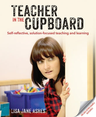 Teacher in the Cupboard: Self-Reflective, Solution-Focused Teaching and Learning by Ashes, Lisa Jane