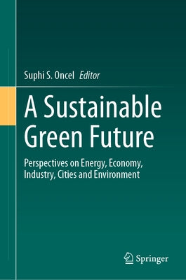 A Sustainable Green Future: Perspectives on Energy, Economy, Industry, Cities and Environment by Oncel, Suphi S.