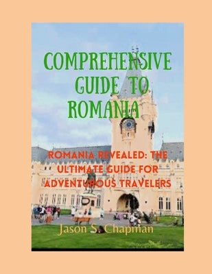 Comprehensive guide to romania: Romania revealed: The ultimate guide for adventurous travelers by Chapman, Jason S.