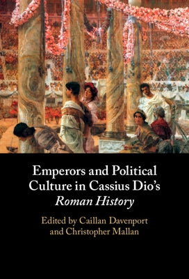 Emperors and Political Culture in Cassius Dio's Roman History by Davenport, Caillan