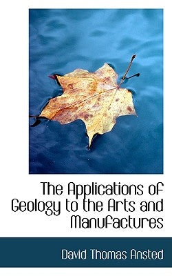 The Applications of Geology to the Arts and Manufactures by Ansted, David Thomas