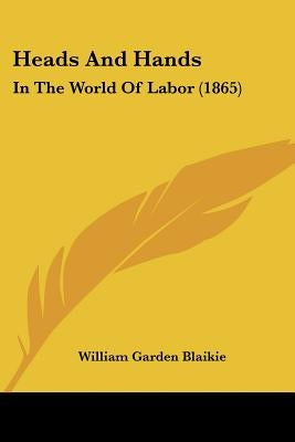 Heads And Hands: In The World Of Labor (1865) by Blaikie, William Garden