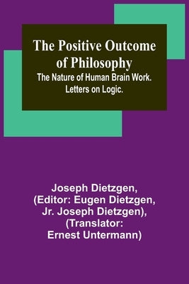 The Positive Outcome of Philosophy; The Nature of Human Brain Work. Letters on Logic. by Dietzgen, Joseph