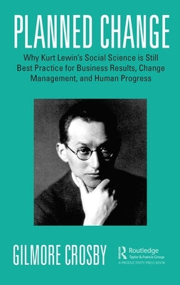 Planned Change: Why Kurt Lewin's Social Science is Still Best Practice for Business Results, Change Management, and Human Progress by Crosby, Gilmore