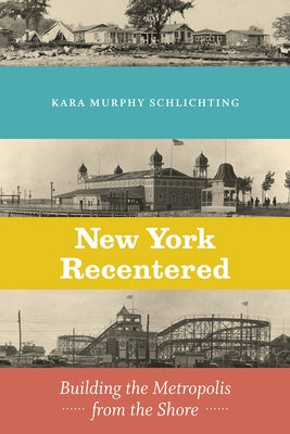 New York Recentered: Building the Metropolis from the Shore by Schlichting, Kara Murphy