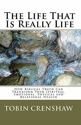 The Life That Is Really Life: How Biblical Truth Can Transform Your Spiritual, Emotional, Physical and Relational Health by Crenshaw, Tobin