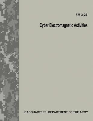 Cyber Electromagnetic Activities (FM 3-38) by Army, Department Of the