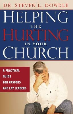 Helping the Hurting in Your Church: A Practical Guide to Pastors and Lay Leaders by Dowdle, Steven L.