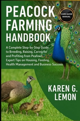 Peacock Farming Handbook: A Complete Step-by-Step Guide to Breeding, Raising, Caring for and Profiting from Peafowl, Expert Tips on Housing, Feeding, by G. Lemon, Karen