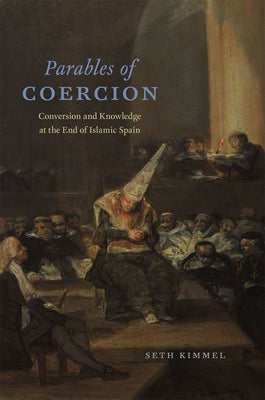 Parables of Coercion: Conversion and Knowledge at the End of Islamic Spain by Kimmel, Seth