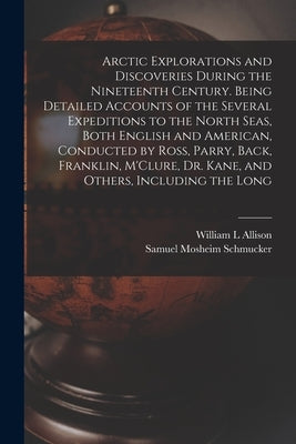 Arctic Explorations and Discoveries During the Nineteenth Century. Being Detailed Accounts of the Several Expeditions to the North Seas, Both English by Schmucker, Samuel Mosheim