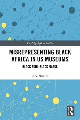 Misrepresenting Black Africa in U.S. Museums: Black Skin, Black Masks by Mullins, P. a.