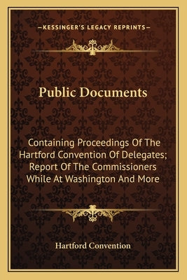 Public Documents: Containing Proceedings Of The Hartford Convention Of Delegates; Report Of The Commissioners While At Washington And Mo by Hartford Convention