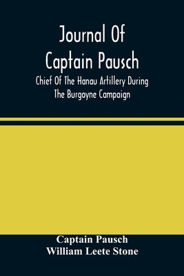 Journal Of Captain Pausch, Chief Of The Hanau Artillery During The Burgoyne Campaign by Pausch, Captain