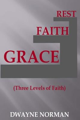 Grace, Faith, Rest: Three Levels of Faith by Norman, Dwayne