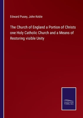The Church of England a Portion of Christs one Holy Catholic Church and a Means of Restoring visible Unity by Keble, John