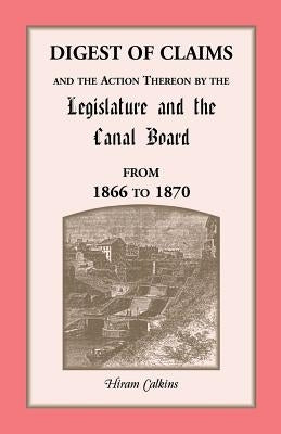 Digest of Claims and the Action Thereon by the Legislature and the Canal Board, from 1866 to 1870: Together With the Awards Made By the Board of Canal by Calkins, Hiram