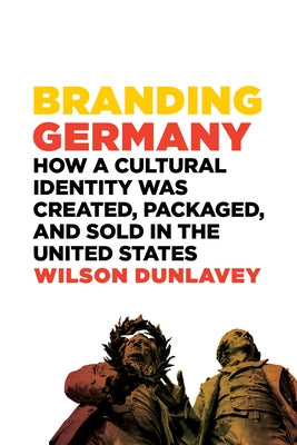 Branding Germany: How a Cultural Identity Was Created, Packaged, and Sold in the United States by Dunlavey, Wilson