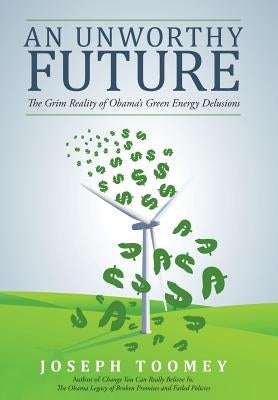 An Unworthy Future: The Grim Reality of Obama's Green Energy Delusions by Toomey, Joseph