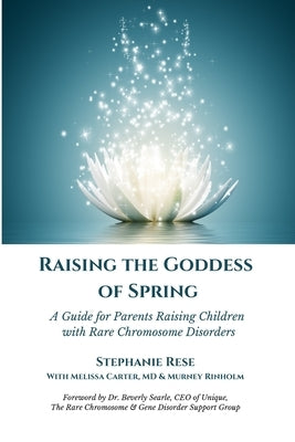 Raising the Goddess of Spring: A Guide for Parents Raising Children with Rare Chromosome Disorders by Carter, Melissa