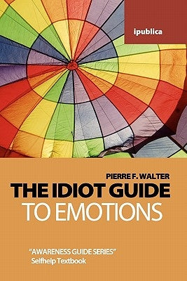 The Idiot Guide to Emotions: Awareness Guide / Selfhelp Textbook by Walter, Pierre F.