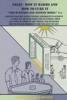 Grief - How It Harms and How To Cure It: The Question and Answer Model(c)(TM) by Aravind, Kottiyattil K.