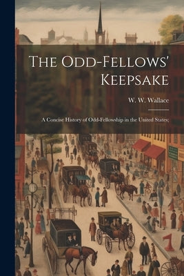 The Odd-fellows' Keepsake: A Concise History of Odd-fellowship in the United States; by Wallace, W. W.