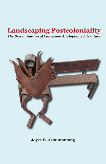 Landscaping Postcoloniality. The Dissemination of Cameroon Anglophone Literature by Ashuntantang, Joyce B.