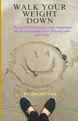 Walk Your Weight Down: The easiest (and perhaps most humorous) way to shed pounds while boosting your well being by Van, Joy Joy