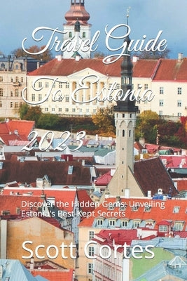 Travel Guide To Estonia 2023: Discover the Hidden Gems: Unveiling Estonia's Best-Kept Secrets by Cortes, Scott