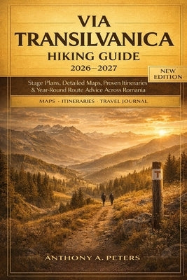 Via Transilvanica Hiking Guide 2026-2027: Stage Plans, Detailed Maps, Proven Itineraries & Year-Round Route Advice Across Romania by Peters, Anthony A.